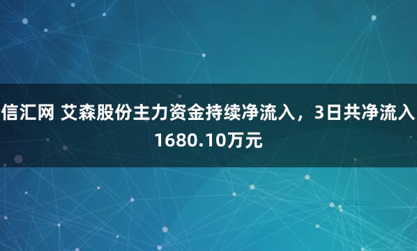 信汇网 艾森股份主力资金持续净流入，3日共净流入1680.10万元