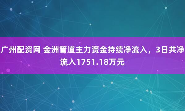 广州配资网 金洲管道主力资金持续净流入，3日共净流入1751.18万元