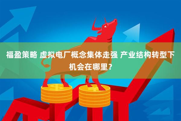 福盈策略 虚拟电厂概念集体走强 产业结构转型下机会在哪里？