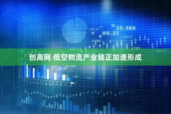 创高网 低空物流产业链正加速形成