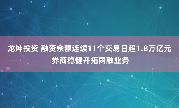 龙坤投资 融资余额连续11个交易日超1.8万亿元 券商稳健开拓两融业务