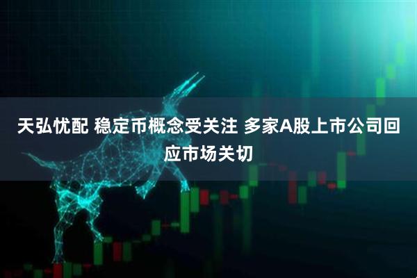 天弘忧配 稳定币概念受关注 多家A股上市公司回应市场关切