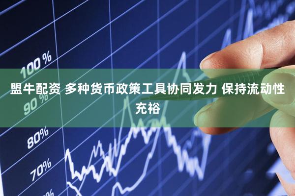 盟牛配资 多种货币政策工具协同发力 保持流动性充裕