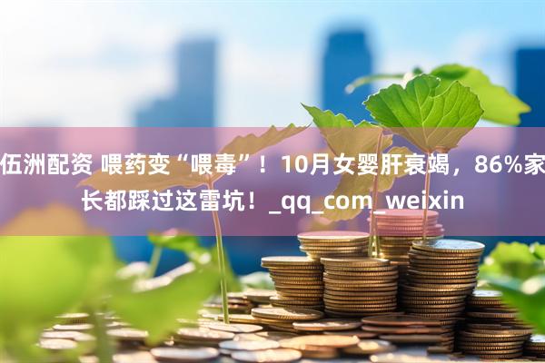 伍洲配资 喂药变“喂毒”！10月女婴肝衰竭，86%家长都踩过这雷坑！_qq_com_weixin