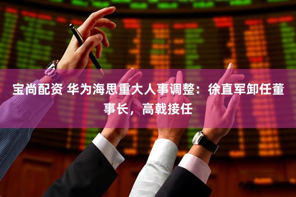 宝尚配资 华为海思重大人事调整：徐直军卸任董事长，高戟接任