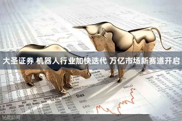 大圣证券 机器人行业加快迭代 万亿市场新赛道开启