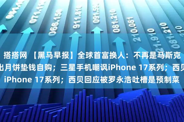 搭搭网 【黑马早报】全球首富换人：不再是马斯克；星巴克员工曝卖不出月饼垫钱自购；三星手机嘲讽iPhone 17系列；西贝回应被罗永浩吐槽是预制菜