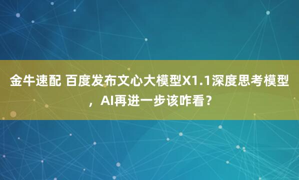 金牛速配 百度发布文心大模型X1.1深度思考模型，AI再进一步该咋看？