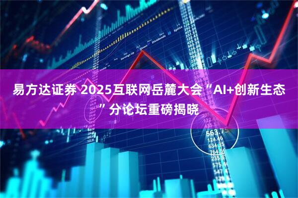 易方达证券 2025互联网岳麓大会“AI+创新生态”分论坛重磅揭晓