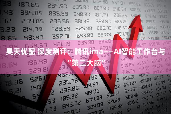 昊天优配 深度测评：腾讯ima——AI智能工作台与“第二大脑”