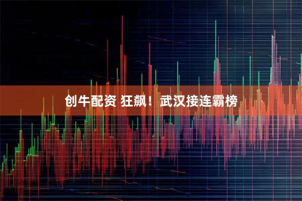 创牛配资 狂飙！武汉接连霸榜