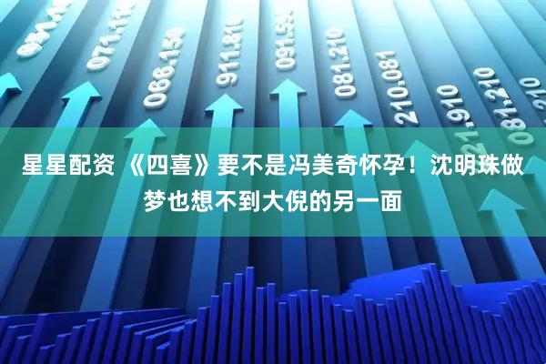 星星配资 《四喜》要不是冯美奇怀孕！沈明珠做梦也想不到大倪的另一面