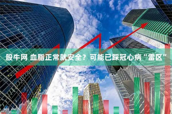 股牛网 血脂正常就安全？可能已踩冠心病“雷区”