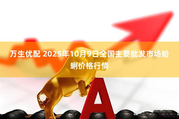 万生优配 2025年10月9日全国主要批发市场蛤蜊价格行情