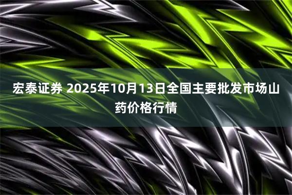宏泰证券 2025年10月13日全国主要批发市场山药价格行情