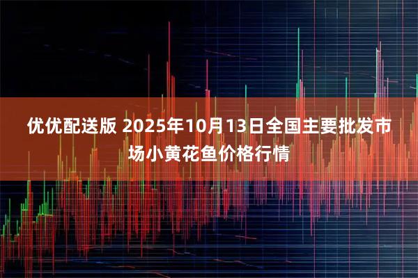 优优配送版 2025年10月13日全国主要批发市场小黄花鱼价格行情