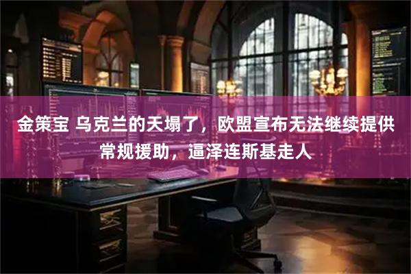 金策宝 乌克兰的天塌了，欧盟宣布无法继续提供常规援助，逼泽连斯基走人
