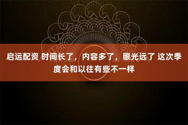 启运配资 时间长了，内容多了，眼光远了 这次季度会和以往有些不一样