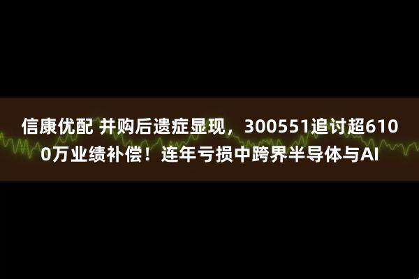 信康优配 并购后遗症显现，300551追讨超6100万业绩补偿！连年亏损中跨界半导体与AI