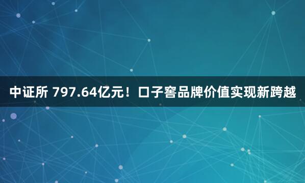 中证所 797.64亿元！口子窖品牌价值实现新跨越