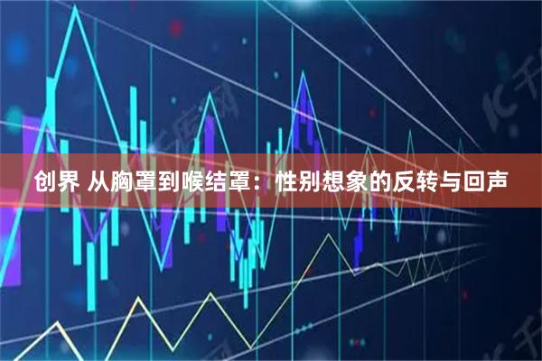 创界 从胸罩到喉结罩：性别想象的反转与回声