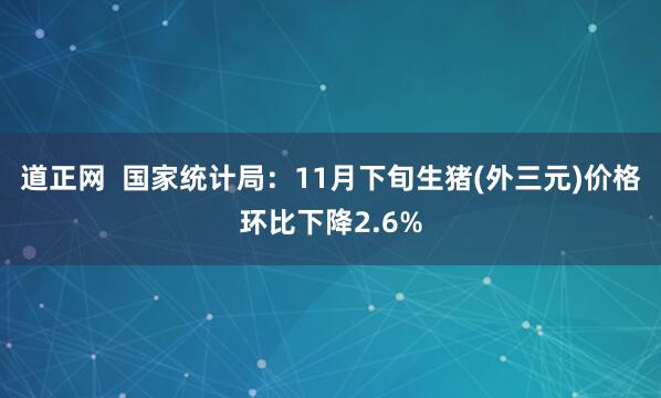 道正网  国家统计局：11月下旬生猪(外三元)价格环比下降2.6%