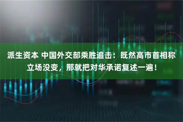 派生资本 中国外交部乘胜追击：既然高市首相称立场没变，那就把对华承诺复述一遍！