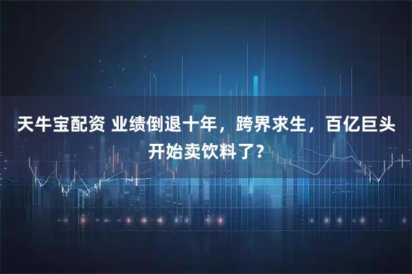 天牛宝配资 业绩倒退十年，跨界求生，百亿巨头开始卖饮料了？