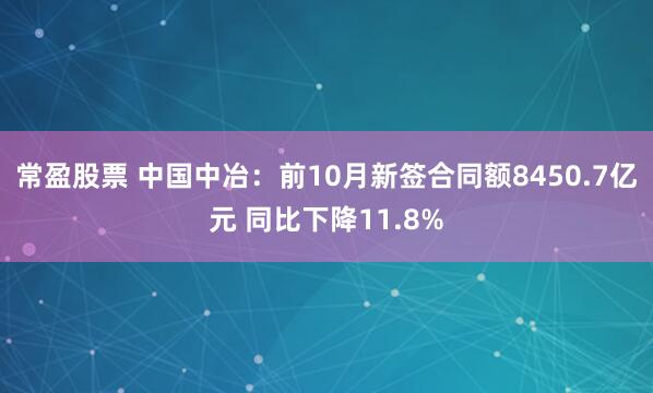 常盈股票 中国中冶：前10月新签合同额8450.7亿元 同比下降11.8%