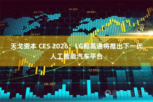 天戈资本 CES 2026：LG和高通将推出下一代人工智能汽车平台