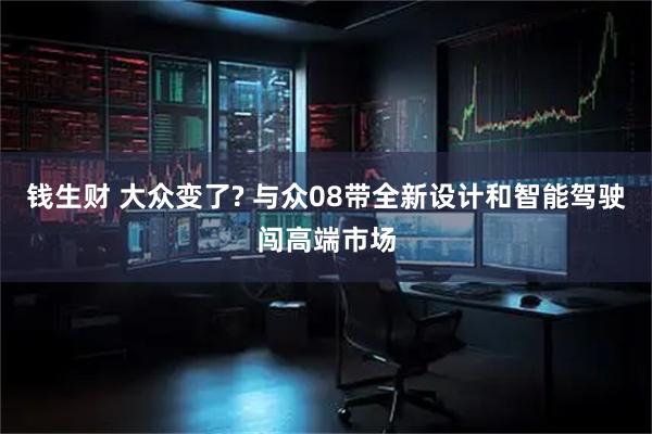 钱生财 大众变了? 与众08带全新设计和智能驾驶闯高端市场