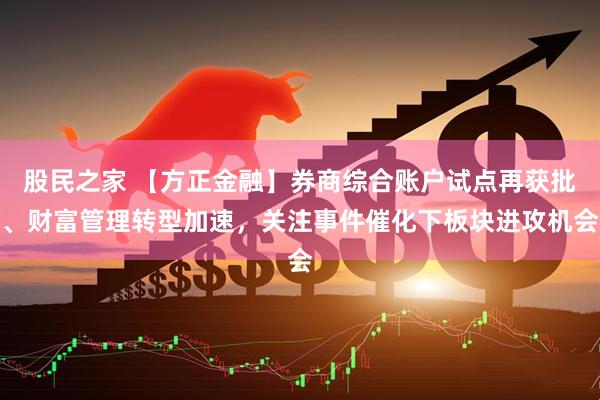 股民之家 【方正金融】券商综合账户试点再获批、财富管理转型加速，关注事件催化下板块进攻机会