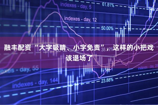 融丰配资 “大字吸睛、小字免责”，这样的小把戏该退场了
