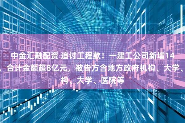 中金汇融配资 追讨工程款！一建工公司新增14项诉讼，合计金额超8亿元，被告方含地方政府机构、大学、医院等
