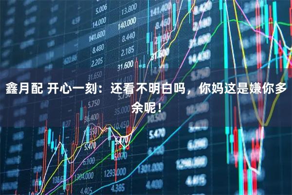 鑫月配 开心一刻：还看不明白吗，你妈这是嫌你多余呢！