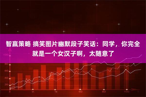 智赢策略 搞笑图片幽默段子笑话：同学，你完全就是一个女汉子啊，太随意了