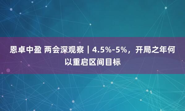 恩卓中盈 两会深观察｜4.5%-5%，开局之年何以重启区间目标