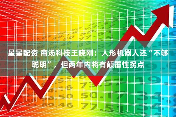 星星配资 商汤科技王晓刚：人形机器人还“不够聪明”，但两年内将有颠覆性拐点