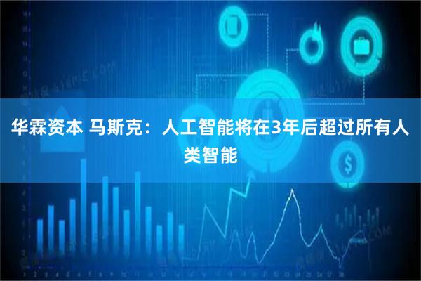 华霖资本 马斯克：人工智能将在3年后超过所有人类智能
