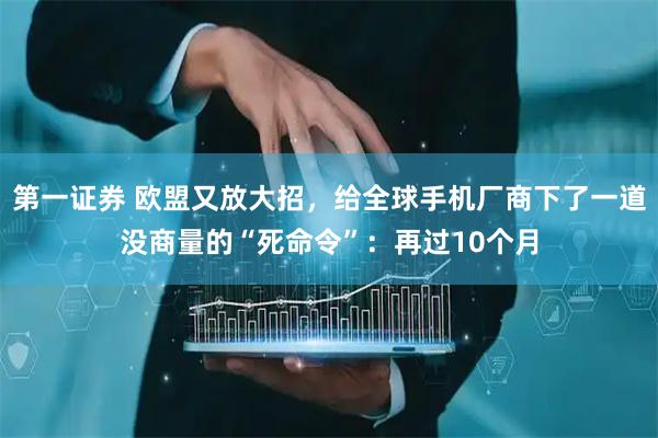第一证券 欧盟又放大招，给全球手机厂商下了一道没商量的“死命令”：再过10个月