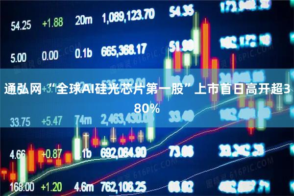 通弘网 “全球AI硅光芯片第一股”上市首日高开超380%