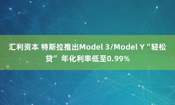 汇利资本 特斯拉推出Model 3/Model Y“轻松贷” 年化利率低至0.99%