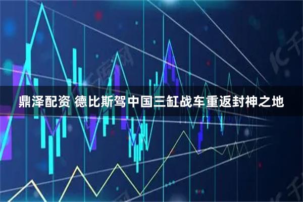 鼎泽配资 德比斯驾中国三缸战车重返封神之地