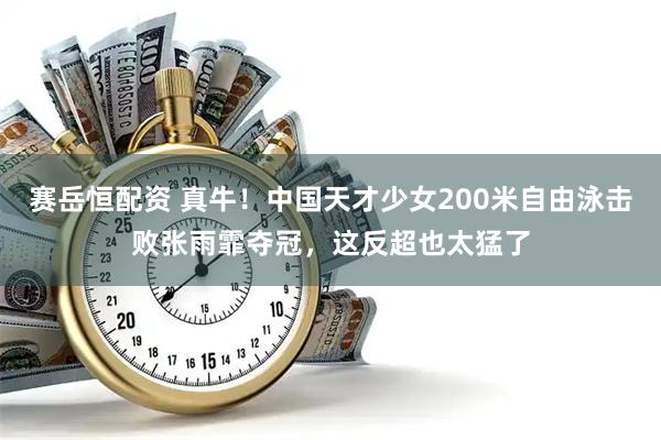 赛岳恒配资 真牛！中国天才少女200米自由泳击败张雨霏夺冠，这反超也太猛了