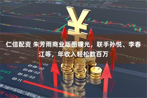 仁信配资 朱芳雨商业版图曝光，联手孙悦、李春江等，年收入轻松数百万