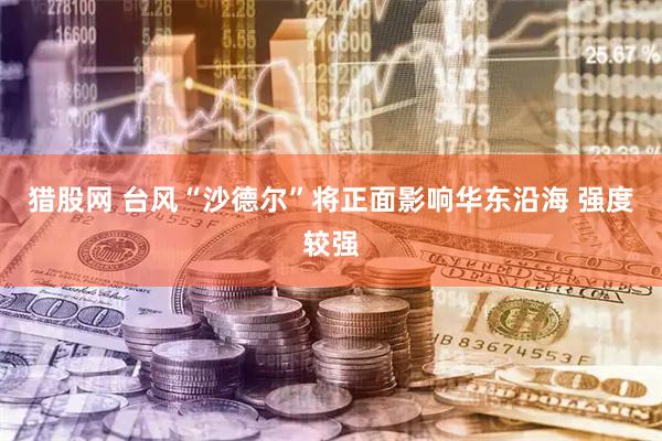 猎股网 台风“沙德尔”将正面影响华东沿海 强度较强